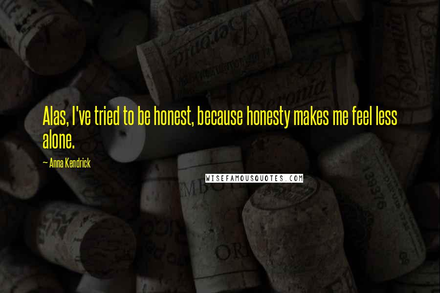 Anna Kendrick Quotes: Alas, I've tried to be honest, because honesty makes me feel less alone.