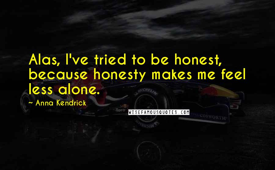 Anna Kendrick Quotes: Alas, I've tried to be honest, because honesty makes me feel less alone.