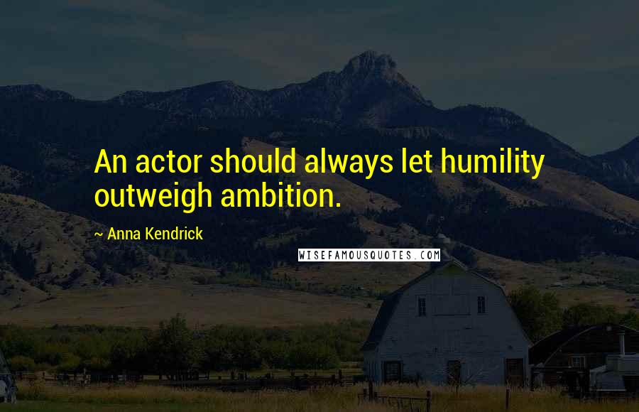 Anna Kendrick Quotes: An actor should always let humility outweigh ambition.