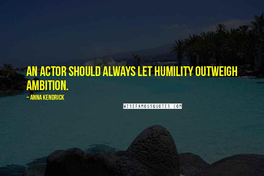 Anna Kendrick Quotes: An actor should always let humility outweigh ambition.