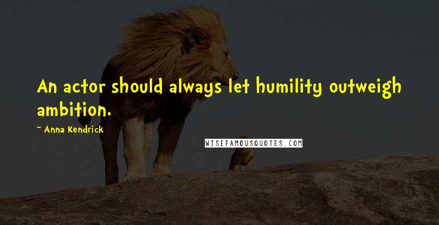 Anna Kendrick Quotes: An actor should always let humility outweigh ambition.