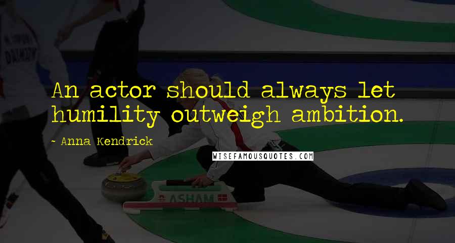 Anna Kendrick Quotes: An actor should always let humility outweigh ambition.