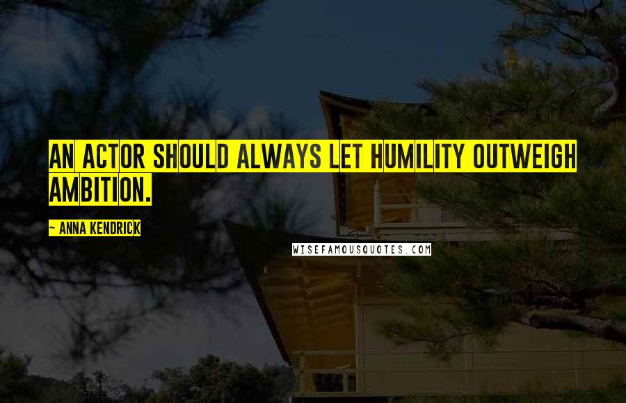 Anna Kendrick Quotes: An actor should always let humility outweigh ambition.