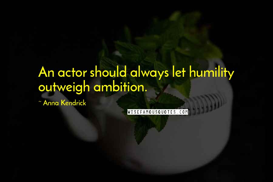 Anna Kendrick Quotes: An actor should always let humility outweigh ambition.