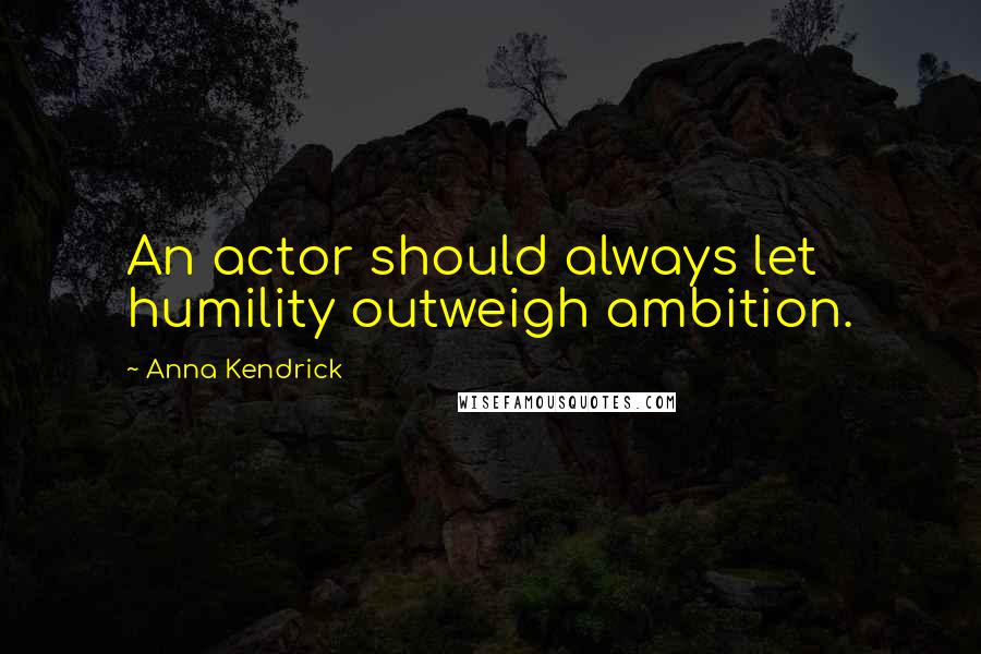 Anna Kendrick Quotes: An actor should always let humility outweigh ambition.