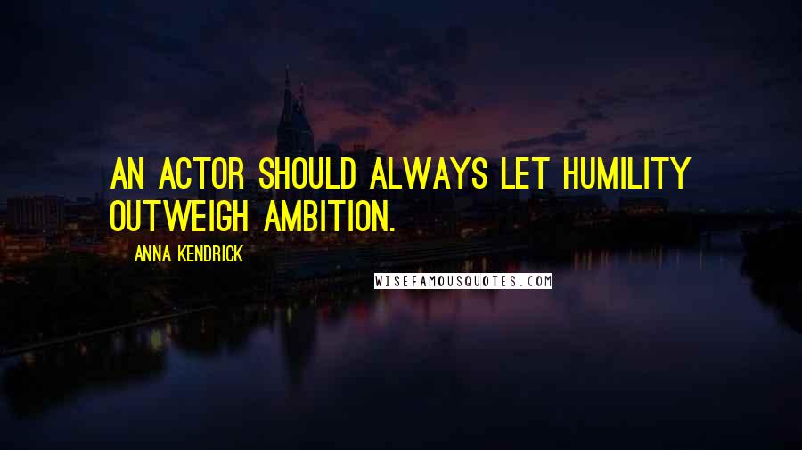 Anna Kendrick Quotes: An actor should always let humility outweigh ambition.