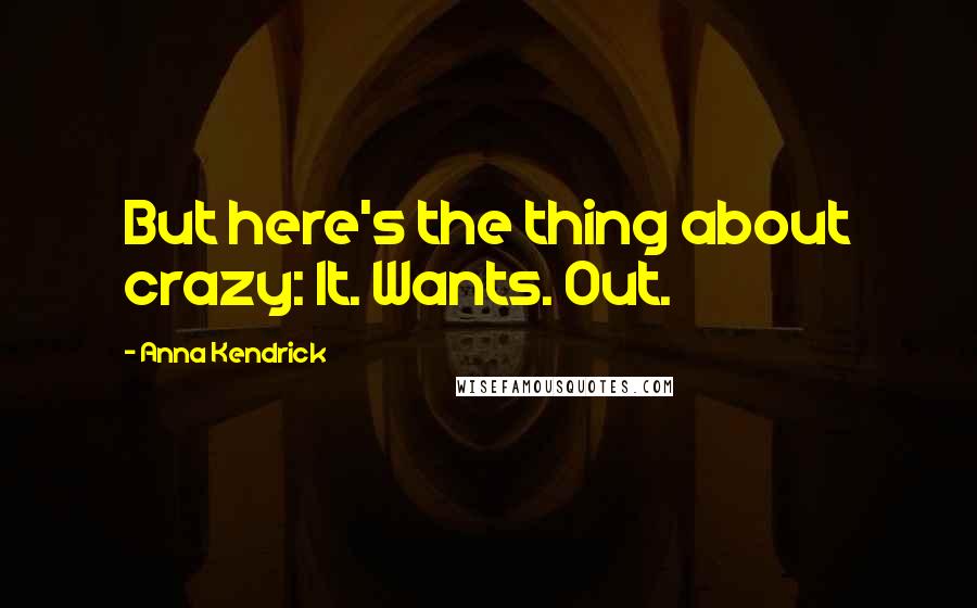 Anna Kendrick Quotes: But here's the thing about crazy: It. Wants. Out.