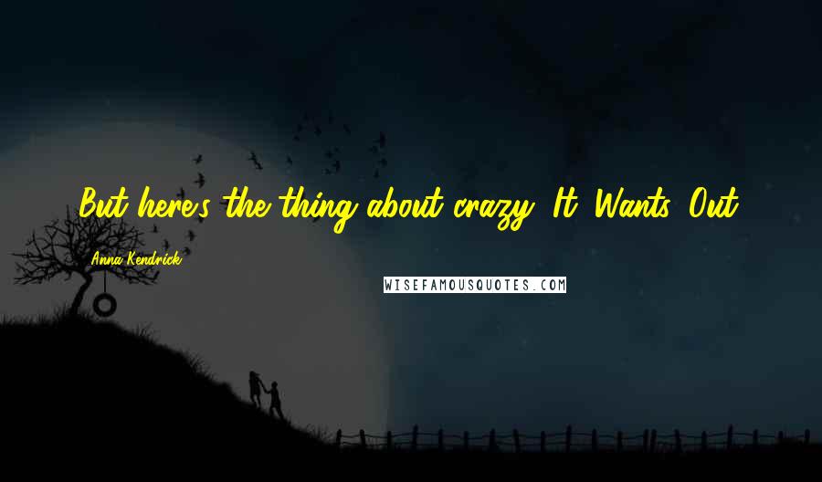 Anna Kendrick Quotes: But here's the thing about crazy: It. Wants. Out.