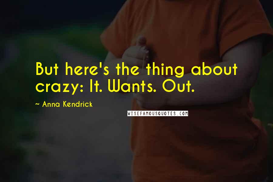 Anna Kendrick Quotes: But here's the thing about crazy: It. Wants. Out.