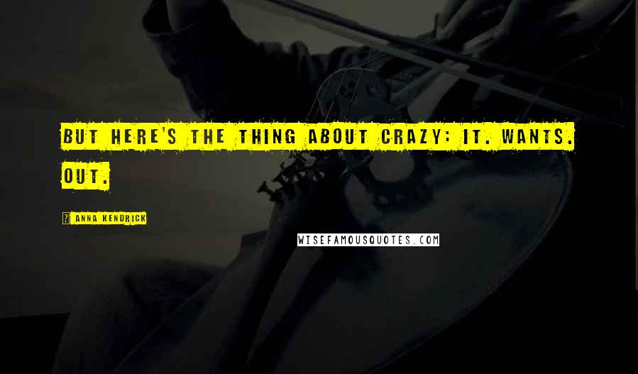 Anna Kendrick Quotes: But here's the thing about crazy: It. Wants. Out.