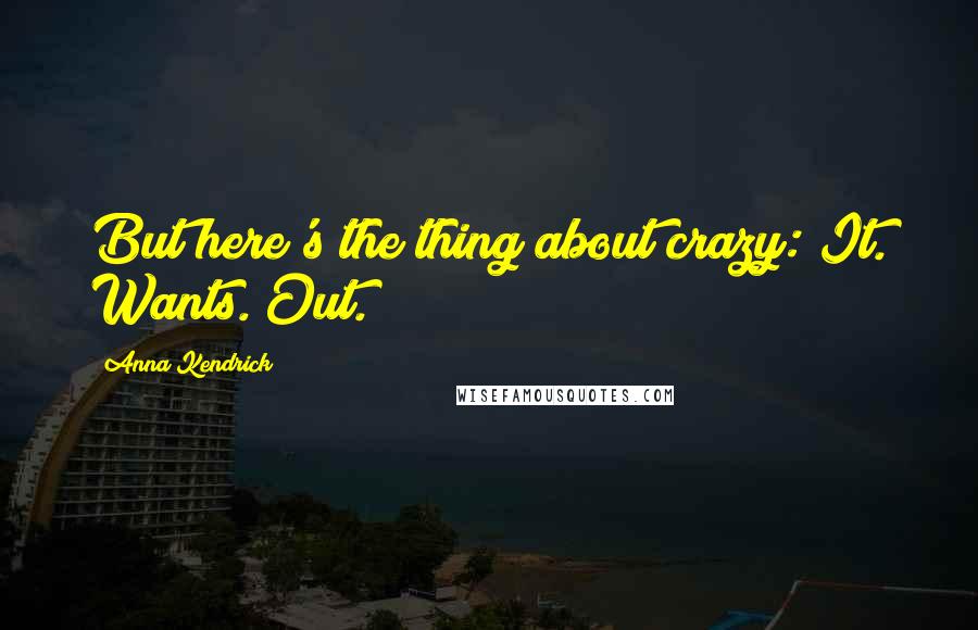 Anna Kendrick Quotes: But here's the thing about crazy: It. Wants. Out.