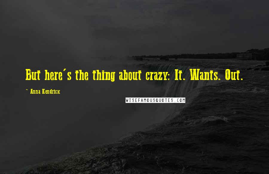 Anna Kendrick Quotes: But here's the thing about crazy: It. Wants. Out.