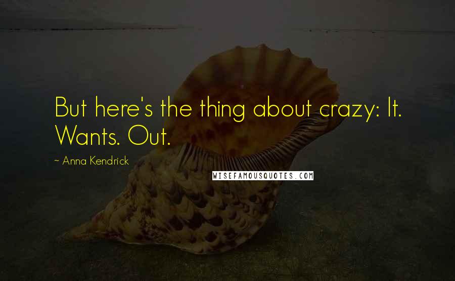 Anna Kendrick Quotes: But here's the thing about crazy: It. Wants. Out.
