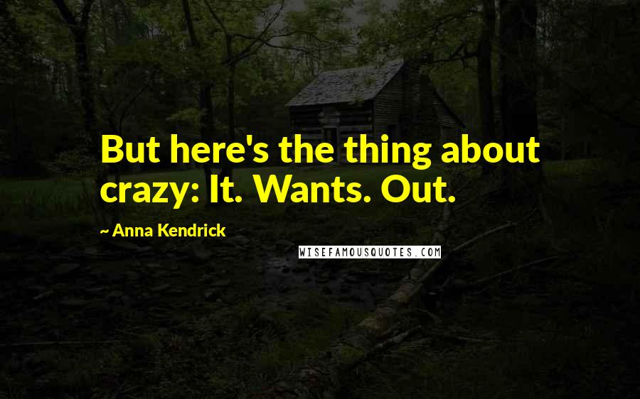 Anna Kendrick Quotes: But here's the thing about crazy: It. Wants. Out.