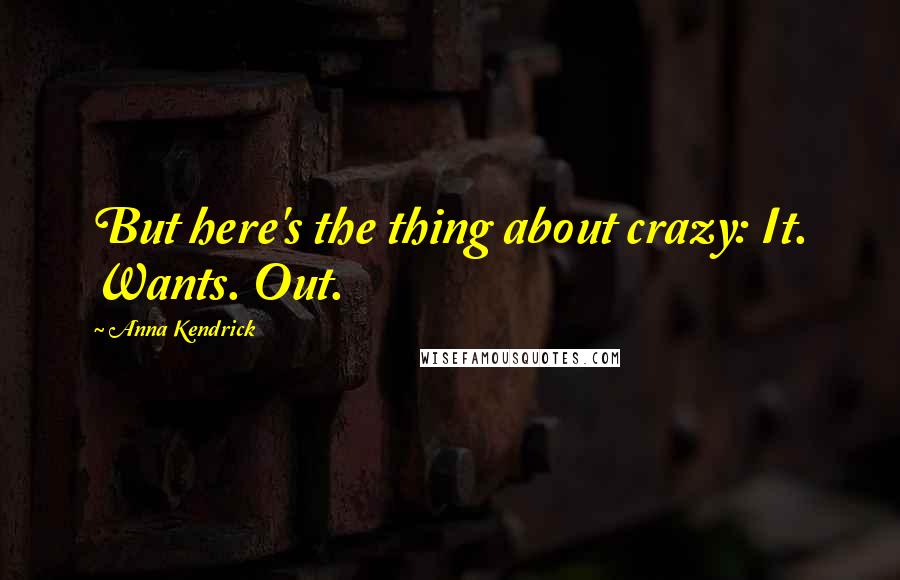 Anna Kendrick Quotes: But here's the thing about crazy: It. Wants. Out.