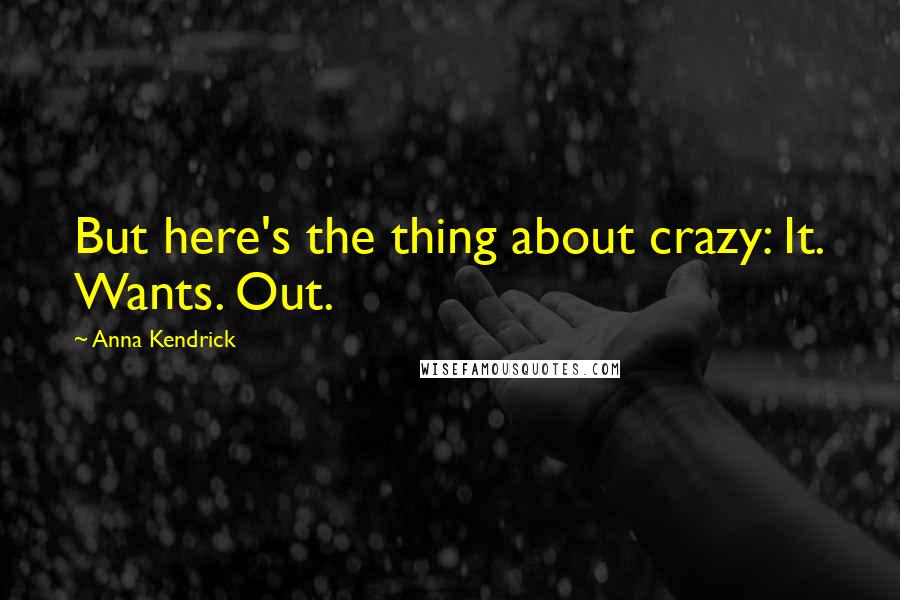 Anna Kendrick Quotes: But here's the thing about crazy: It. Wants. Out.