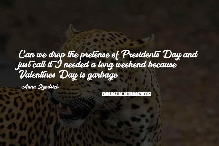 Anna Kendrick Quotes: Can we drop the pretense of Presidents Day and just call it I needed a long weekend because Valentines Day is garbage