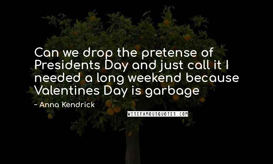 Anna Kendrick Quotes: Can we drop the pretense of Presidents Day and just call it I needed a long weekend because Valentines Day is garbage