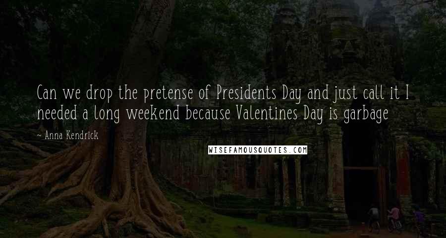 Anna Kendrick Quotes: Can we drop the pretense of Presidents Day and just call it I needed a long weekend because Valentines Day is garbage