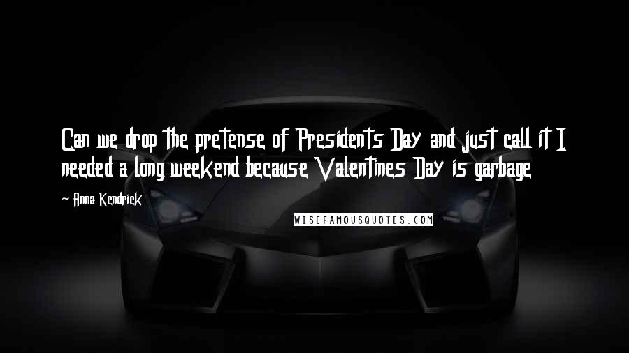 Anna Kendrick Quotes: Can we drop the pretense of Presidents Day and just call it I needed a long weekend because Valentines Day is garbage