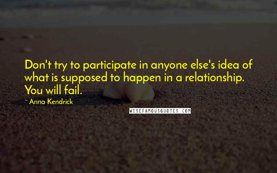 Anna Kendrick Quotes: Don't try to participate in anyone else's idea of what is supposed to happen in a relationship. You will fail.