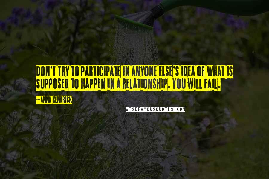 Anna Kendrick Quotes: Don't try to participate in anyone else's idea of what is supposed to happen in a relationship. You will fail.