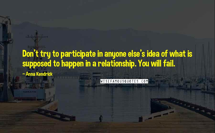 Anna Kendrick Quotes: Don't try to participate in anyone else's idea of what is supposed to happen in a relationship. You will fail.