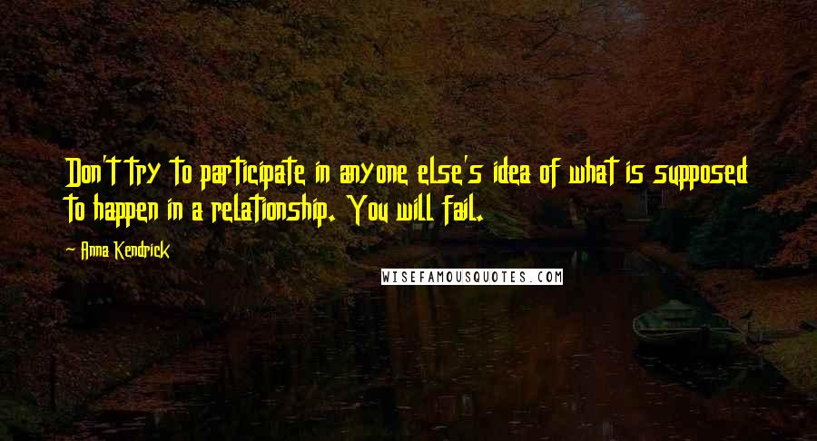 Anna Kendrick Quotes: Don't try to participate in anyone else's idea of what is supposed to happen in a relationship. You will fail.