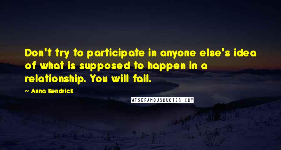 Anna Kendrick Quotes: Don't try to participate in anyone else's idea of what is supposed to happen in a relationship. You will fail.