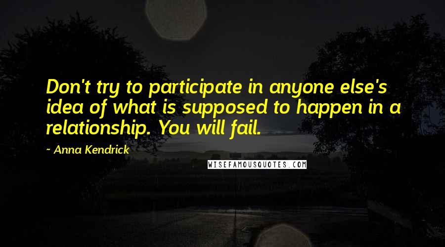 Anna Kendrick Quotes: Don't try to participate in anyone else's idea of what is supposed to happen in a relationship. You will fail.