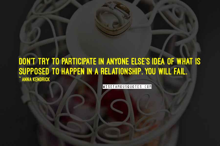 Anna Kendrick Quotes: Don't try to participate in anyone else's idea of what is supposed to happen in a relationship. You will fail.