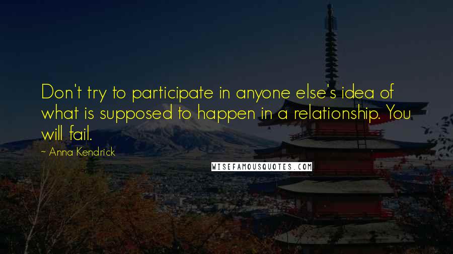 Anna Kendrick Quotes: Don't try to participate in anyone else's idea of what is supposed to happen in a relationship. You will fail.