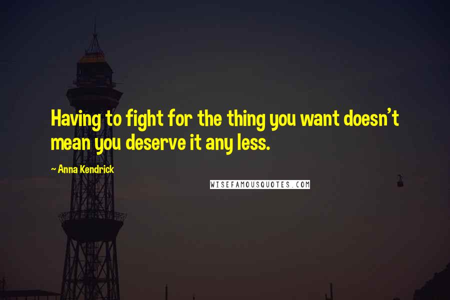 Anna Kendrick Quotes: Having to fight for the thing you want doesn't mean you deserve it any less.