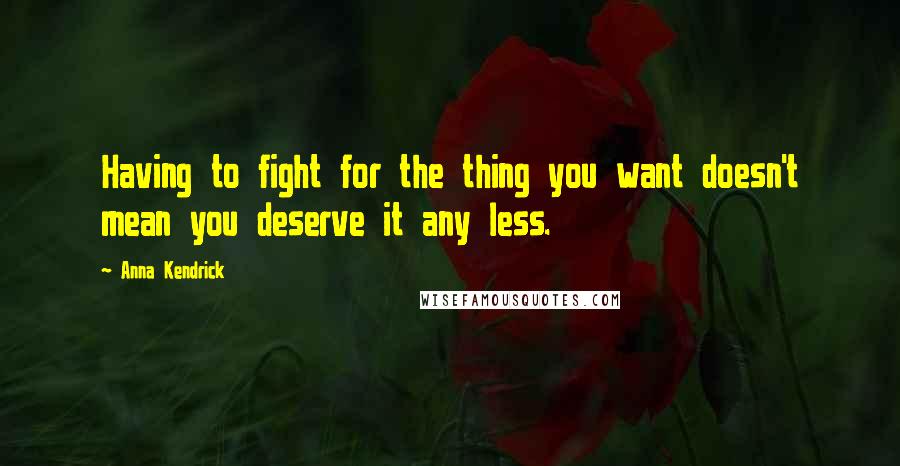 Anna Kendrick Quotes: Having to fight for the thing you want doesn't mean you deserve it any less.