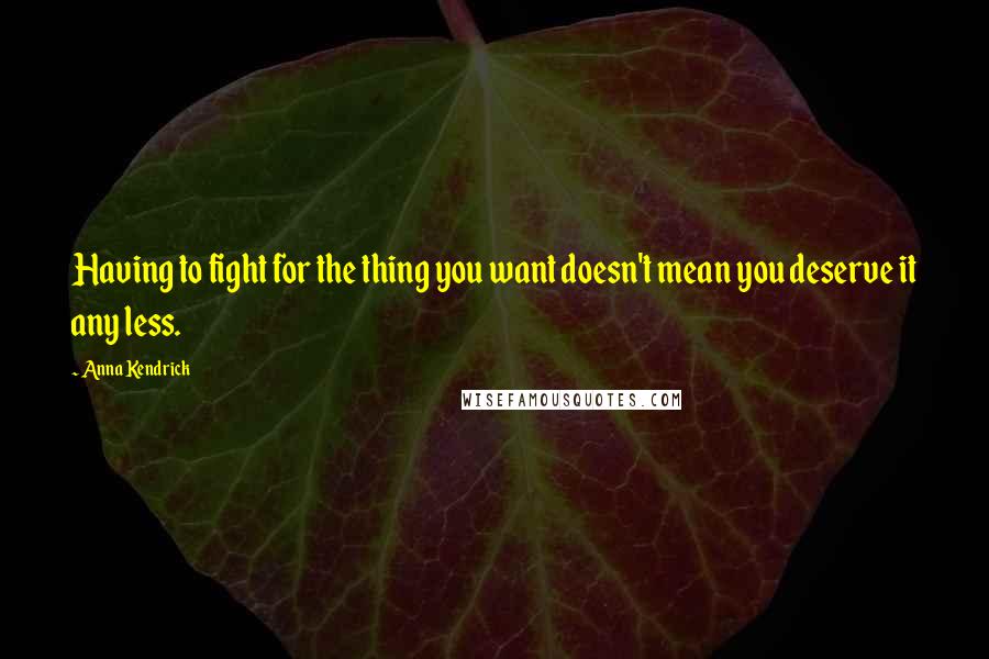 Anna Kendrick Quotes: Having to fight for the thing you want doesn't mean you deserve it any less.