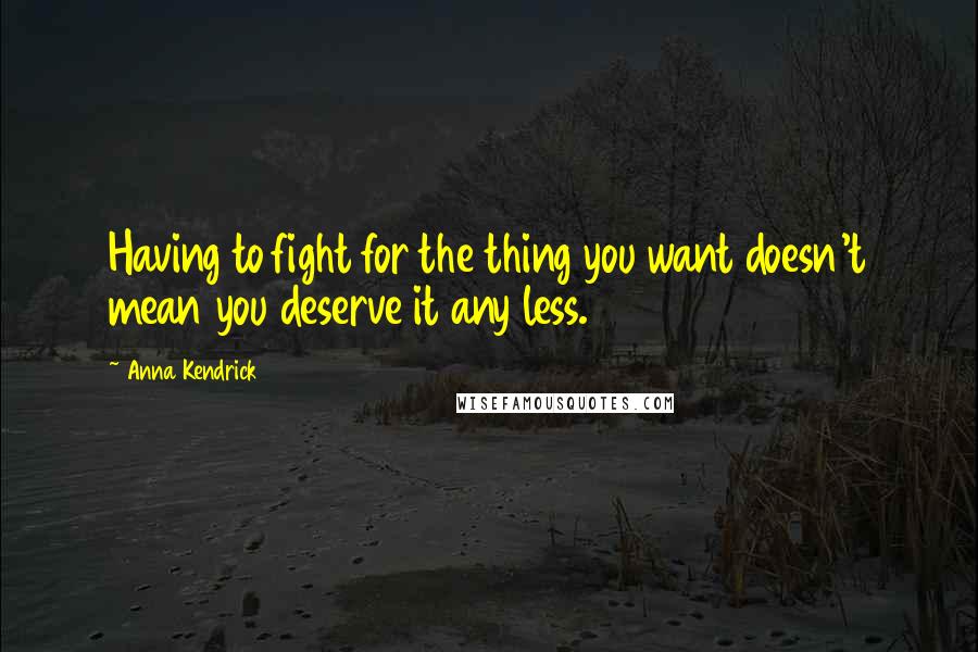 Anna Kendrick Quotes: Having to fight for the thing you want doesn't mean you deserve it any less.