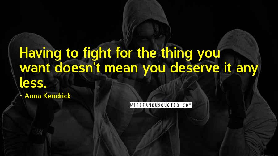 Anna Kendrick Quotes: Having to fight for the thing you want doesn't mean you deserve it any less.