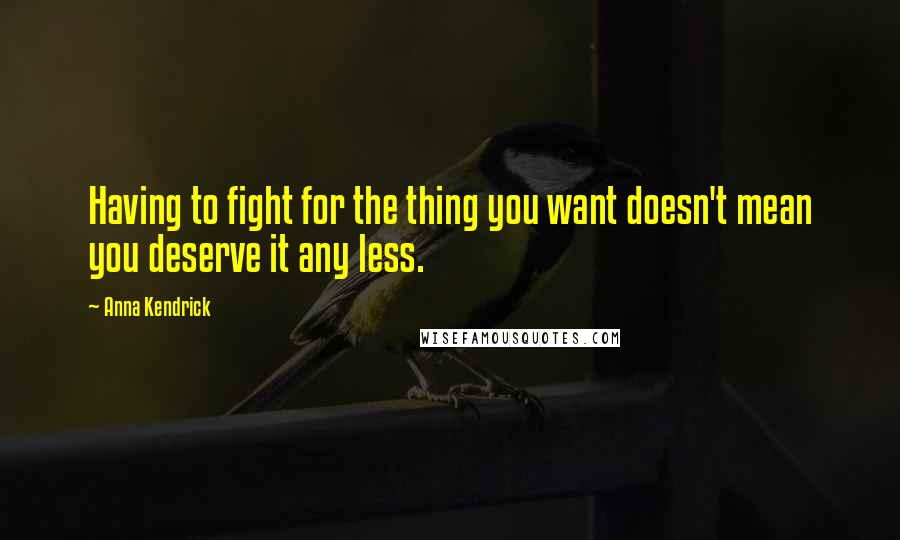 Anna Kendrick Quotes: Having to fight for the thing you want doesn't mean you deserve it any less.