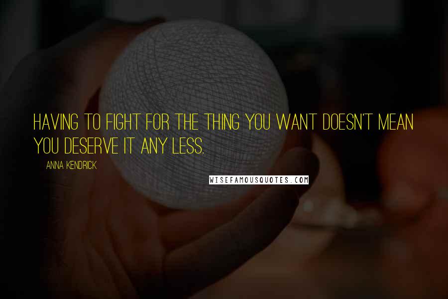 Anna Kendrick Quotes: Having to fight for the thing you want doesn't mean you deserve it any less.