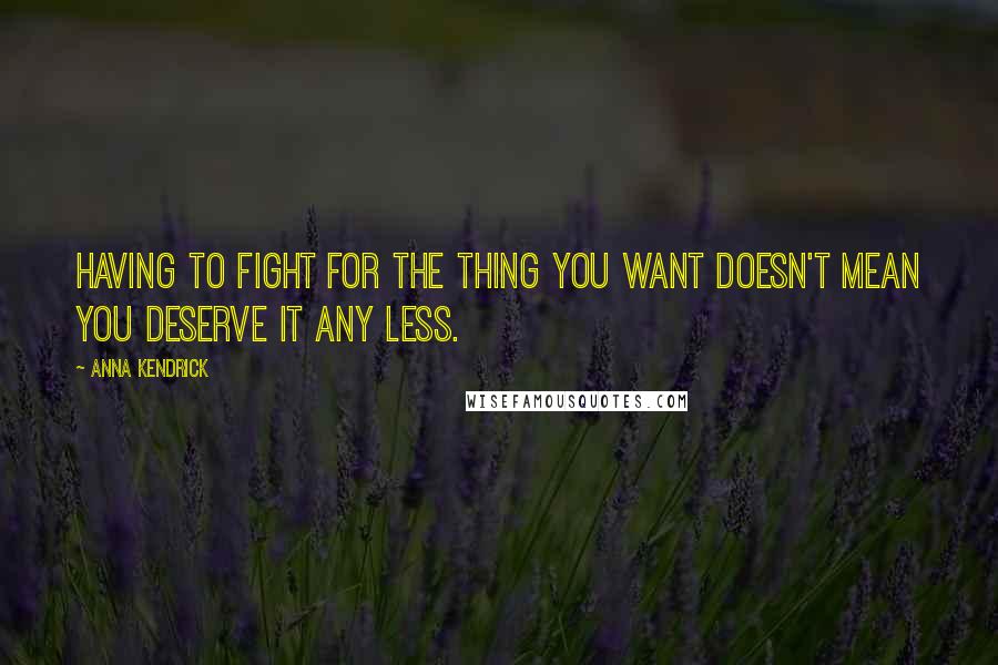 Anna Kendrick Quotes: Having to fight for the thing you want doesn't mean you deserve it any less.