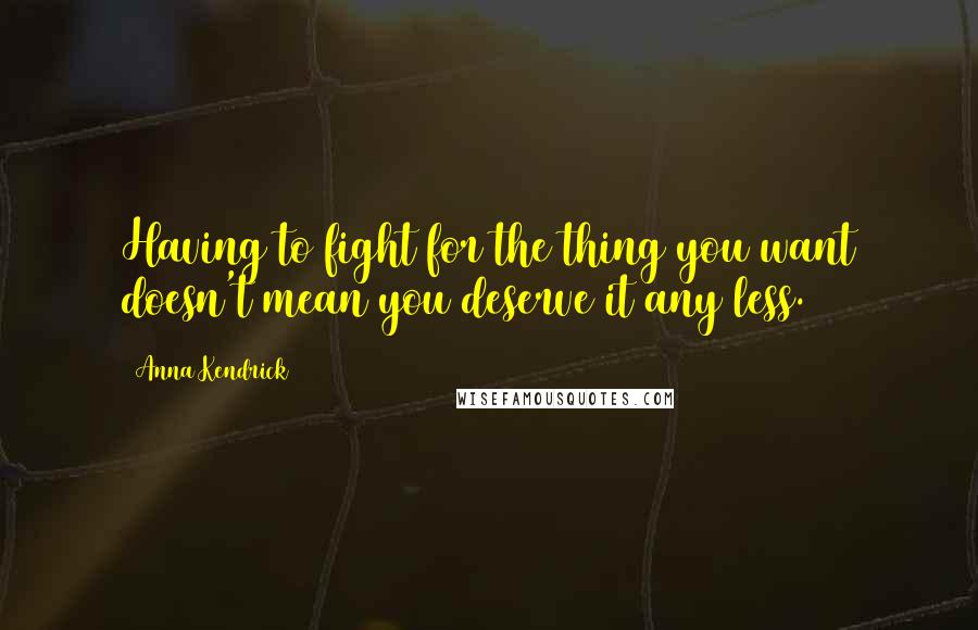 Anna Kendrick Quotes: Having to fight for the thing you want doesn't mean you deserve it any less.