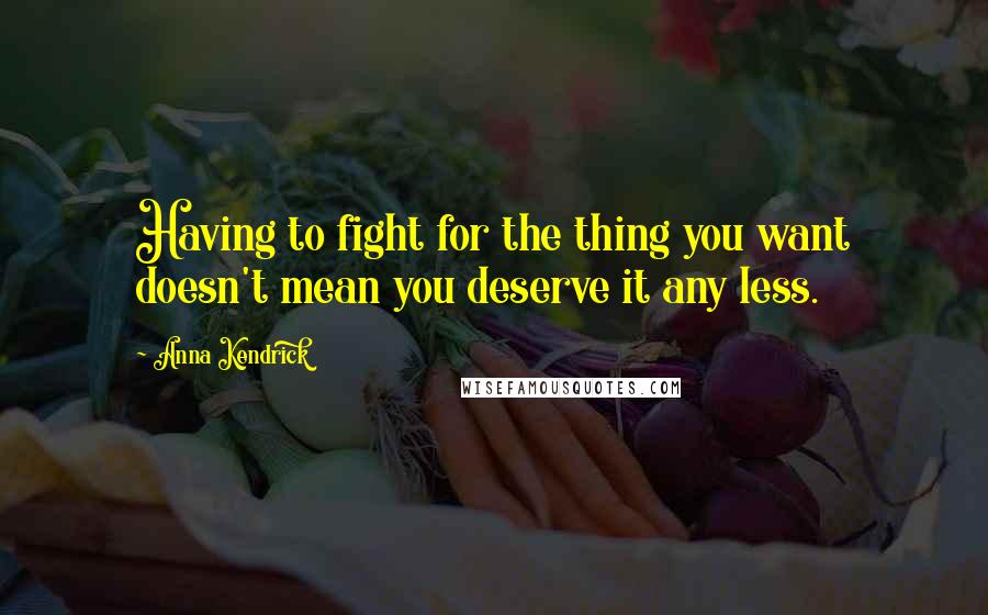 Anna Kendrick Quotes: Having to fight for the thing you want doesn't mean you deserve it any less.