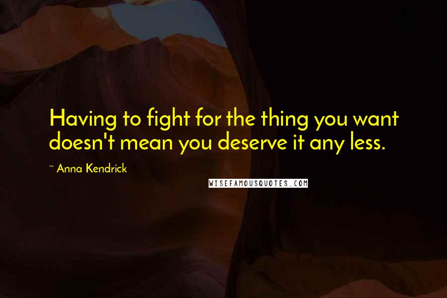 Anna Kendrick Quotes: Having to fight for the thing you want doesn't mean you deserve it any less.
