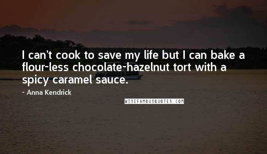 Anna Kendrick Quotes: I can't cook to save my life but I can bake a flour-less chocolate-hazelnut tort with a spicy caramel sauce.