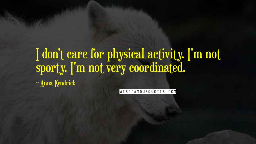 Anna Kendrick Quotes: I don't care for physical activity. I'm not sporty. I'm not very coordinated.