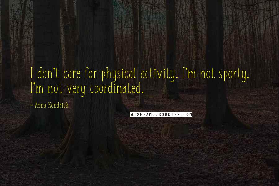 Anna Kendrick Quotes: I don't care for physical activity. I'm not sporty. I'm not very coordinated.