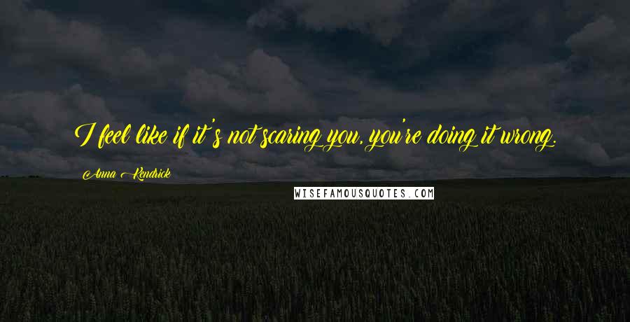 Anna Kendrick Quotes: I feel like if it's not scaring you, you're doing it wrong.