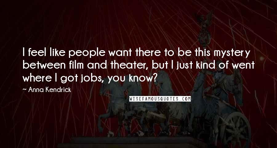 Anna Kendrick Quotes: I feel like people want there to be this mystery between film and theater, but I just kind of went where I got jobs, you know?