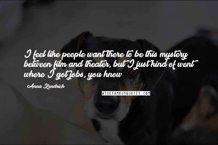 Anna Kendrick Quotes: I feel like people want there to be this mystery between film and theater, but I just kind of went where I got jobs, you know?