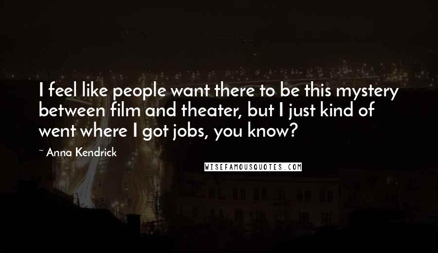Anna Kendrick Quotes: I feel like people want there to be this mystery between film and theater, but I just kind of went where I got jobs, you know?